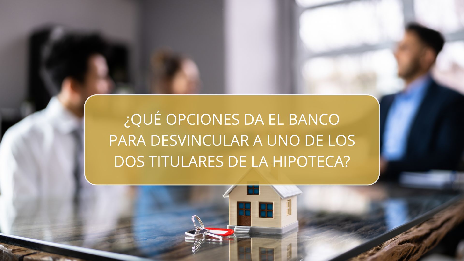 ¿Qué opciones da el banco para desvincular a uno de los dos titulares de la hipoteca?